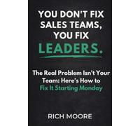 You Don't Fix Sales Teams, You Fix Leaders: The Real Problem Isn't Your Team: Here's How to Fix It Starting Monday