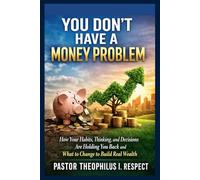 YOU DON'T HAVE A MONEY PROBLEM: How Your Habits, Thinking, and Decisions Are Holding You Back and What to Change to Build Real Wealth