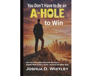 You Don't Have to Be an A-Hole to Win: How Servant Leadership Took Me from a Double-Wide to the C-Suite - and Out the Other Side
