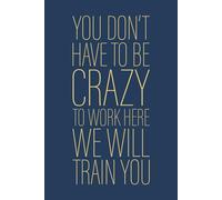 You Don't Have To Be Crazy To Work Here We Will Train You: 6 x 9 Blank Lined Notebook Journal Navy - Funny Saying Sarcastic Work Gag Gift for Office Workers, Coworkers, Colleagues, Boss