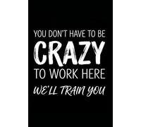 You Don't Have To Be Crazy To Work Here We Will Train You: Funny Notebook for Work - A Sarcastic Office Journal - Gift for Coworkers, Colleagues & Bosses | Humorous Diary for Meetings & Appreciation
