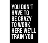 You Don't Have to Be Crazy to Work Here We'll Train You: Humorous Quote Cover Blank Lined Notebook / Diary / Journal | Funny and Cool Office Humor Gift Idea for Everyone