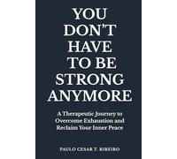 YOU DON'T HAVE TO BE STRONG ANYMORE: A Therapeutic Journey to Overcome Exhaustion and Reclaim Your Inner Peace (Journeys Of The Psyche)