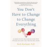 You Don't Have to Change to Change Everything: Six Ways to Shift Your Vantage Point, Stop Striving for Happy, and Find True Well-Being