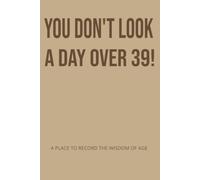 YOU DON'T LOOK A DAY OVER 39!: A PLACE TO RECORD THE WISDOM OF AGE