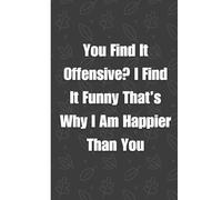 You Find It Offensive? I Find It Funny That’s Why I Am Happier Than You: Lined Blank Notebook Journal - Nice Gift For Coworkers, Bosses and Team ... Pages - Funny Saying Gag Office Notebook