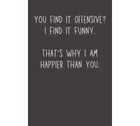 You Find It Offensive? I Find It Funny. That’s Why I’m Happier Than You: Funny Lined Notebook | Sarcastic Humor Journal for Work, Friends & Everyday Notes (6x9)