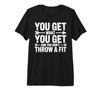 You Get What You Get and You Don't Throw A Fit - Camiseta Premium