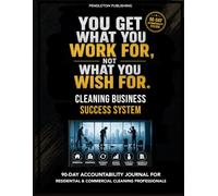 YOU GET WHAT YOU WORK FOR, NOT WHAT YOU WISH FOR. Cleaning Business Success System: Build a Business That’s Organized, Profitable, and Built to Last.