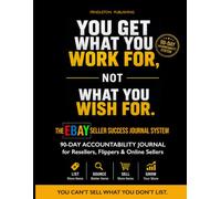 YOU GET WHAT YOU WORK FOR, NOT WHAT YOU WISH FOR The eBay Seller Success System: eBay Seller Journal: 90-Day Accountability System for Resellers, ... Sales, Inventory, Revenue & Business Growth