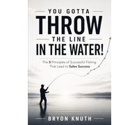YOU GOTTA THROW THE LINE IN THE WATER: The 5 Principles of Successful Fishing That Lead to Sales Success
