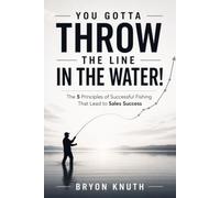 YOU GOTTA THROW THE LINE IN THE WATER: The 5 Principles of Successful Fishing That Lead to Sales Success