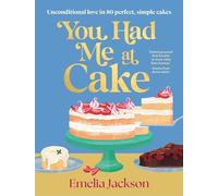 You Had Me At Cake: Unconditional love in 80 perfect, simple cakes