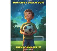 You Have a Dream Boy? Then Go and Get It!: Inspiring Soccer Story For Kids, Motivating Tale About Courage, Confidence and Reaching Dreams
