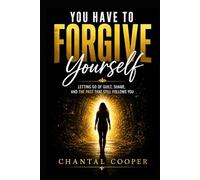 You Have to Forgive Yourself: Letting Go of Guilt, Shame, and the Past That Still Follows You