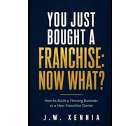 You Just Bought A Franchise: Now What?: How to Build a Thriving Business as a New Franchise Owner
