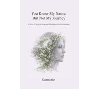 You Know My Name, But Not My Journey: A Story of Survival, Loss and Rebuilding After Brain Injury