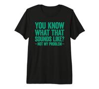You Know What That Sounds Like Not My Problem Camiseta Premium