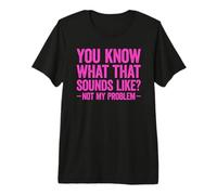 You Know What That Sounds Like Not My Problem Camiseta Premium