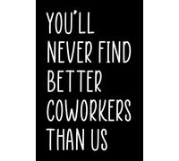 You ll Never Find Better Coworkers than Us Notebook Funny Coworker Retirement Gift Colleague Leaving for New Job Notepad: 120 Lined Pages