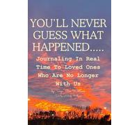 You’ll never guess what happened.....: Journaling In Real Time To Loved Ones Who Are No Longer With Us