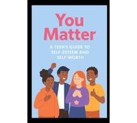 You Matter: A Teen’s Guide to Self-Esteem and Self-Worth