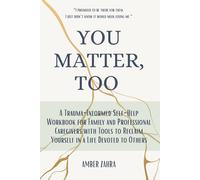 You Matter, Too: A Trauma-Informed Self-Help Workbook for Family and Professional Caregivers with Tools to Reclaim Yourself in a Life Devoted to Others