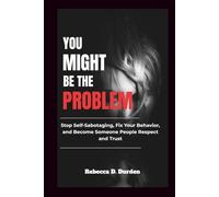 You Might Be the Problem: Stop Self-Sabotaging, Fix Your Behavior, and Become Someone People Respect and Trust