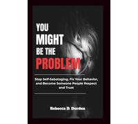 You Might Be the Problem: Stop Self-Sabotaging, Fix Your Behavior, and Become Someone People Respect and Trust