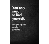You Only Need To Find Yourself. Everything Else Can By Googled: Funny Motivational Journal for Job & Life - The Perfect Inspirational Gift Notebook (Shut Up & Scribble- The Dark Side of Stationery.)