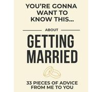 You’re Gonna Want To Know This... About Getting Married: 33 Pieces of Advice from Me to You