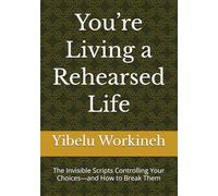 You’re Living a Rehearsed Life: The Invisible Scripts Controlling Your Choices-and How to Break Them
