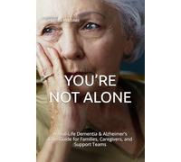 YOU’RE NOT ALONE: A Real-Life Dementia & Alzheimer’s Care Guide for Families, Caregivers, and Support Teams