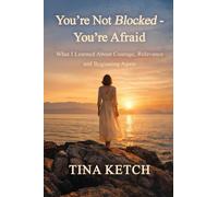 You’re Not Blocked - You’re Afraid: What I Learned About Courage, Relevance and Beginning Again