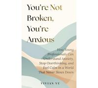 You’re Not Broken, You’re Anxious: How Young Professionals Can Understand Anxiety, Stop Overthinking, and Feel Calm in a World That Never Slows Down