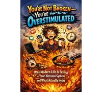 YOU’RE NOT BROKEN - YOU’RE OVERSTIMULATED: Why Modern Life Is Frying Your Nervous System and What Actually Helps
