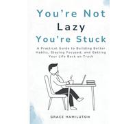 YOU’RE NOT LAZY YOU’RE STUCK: A PRACTICAL GUIDE TO BUILDING BETTER HABITS, STAYING FOCUSED, AND GETTING YOUR LIFE BACK ON TRACK