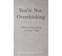 You’re Not Overthinking: Relief without fixing - 10 Gentle Shifts (From The Unnecessary Collection)