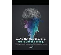You’re Not Overthinking, You’re Under-Feeling: The Missing Link to Better Decisions, Deeper Relationships, and Real Influence