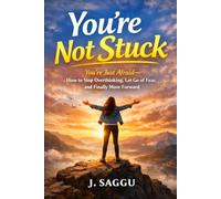 You’re Not Stuck: You’re Just Afraid - How to Stop Overthinking, Let Go of Fear, and Finally Move Forward