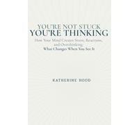 You’re Not Stuck You’re Thinking: How Your Mind Creates Stress, Reactions, and Overthinking, and What Changes When You See It (The Hidden Patterns of the Mind)