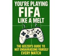 YOU’RE PLAYING FIFA LIKE A MELT: The Geezer’s Guide to Not Embarrassing Yourself Every Match (The Not-Quite-a-Gamer Guide To…)