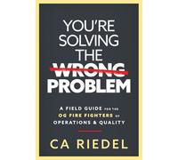 You’re Solving the Wrong Problem:: A Field Guide for the OG Fire Fighters of Operations & Quality