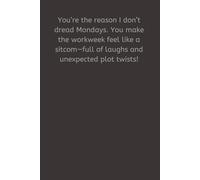 You’re the reason I don’t dread Mondays. You make the workweek feel like a sitcom-full of laughs and unexpected plot twists!
