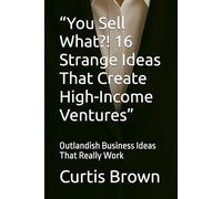 “You Sell What?! 16 Strange Ideas That Create High-Income Ventures”: Outlandish Business Ideas That Really Work