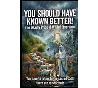 YOU SHOULD HAVE KNOWN BETTER!: THE DEADLY PRICE OF WILLFUL IGNORANCE (You've Been Lied To: The Fourth Watch, A Guide for those Hungry for the Truth of THE WORD)