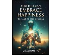 You Too Can Embrace Happiness: The Art of Self-Healing: An Integrative Healing Guide from Neuroscience to Traditional Chinese Medicine Wisdom
