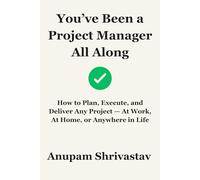 You’ve Been a Project Manager All Along: How to Plan, Execute, and Deliver Any Project - At Work, At Home, or Anywhere in Life