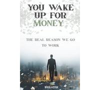 You Wake Up for Money: The Real Reason We Go to Work, Why You Trade Your Time, Freedom, and Life for Work