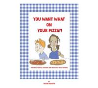 You Want What On Your Pizza?!: The ABCS of awful, awkward, and absolutely gross toppings